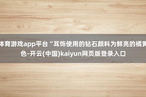 体育游戏app平台“耳饰使用的钻石颜料为鲜亮的橘黄色-开云(中国)kaiyun网页版登录入口