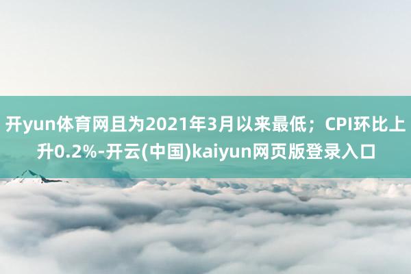 开yun体育网且为2021年3月以来最低；CPI环比上升0.2%-开云(中国)kaiyun网页版登录入口