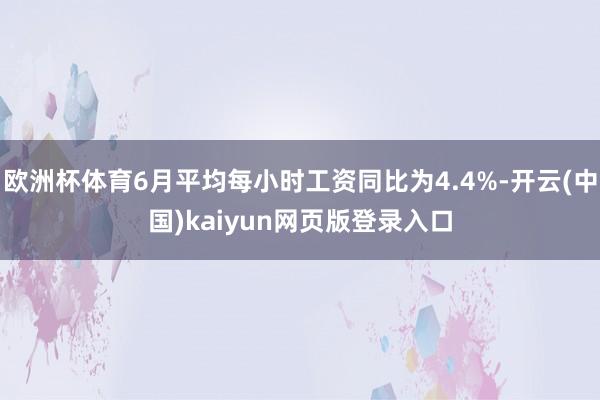 欧洲杯体育6月平均每小时工资同比为4.4%-开云(中国)kaiyun网页版登录入口