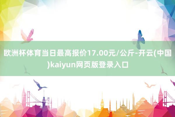 欧洲杯体育当日最高报价17.00元/公斤-开云(中国)kaiyun网页版登录入口