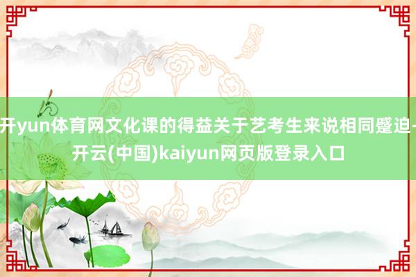 开yun体育网文化课的得益关于艺考生来说相同蹙迫-开云(中国)kaiyun网页版登录入口