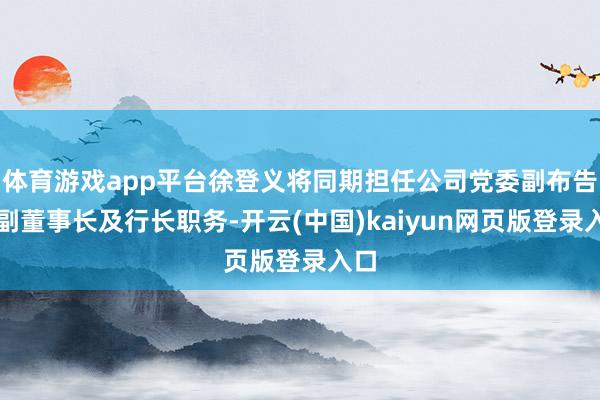 体育游戏app平台徐登义将同期担任公司党委副布告、副董事长及行长职务-开云(中国)kaiyun网页版登录入口